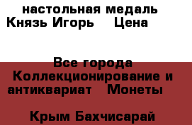 настольная медаль “Князь Игорь“ › Цена ­ 200 - Все города Коллекционирование и антиквариат » Монеты   . Крым,Бахчисарай